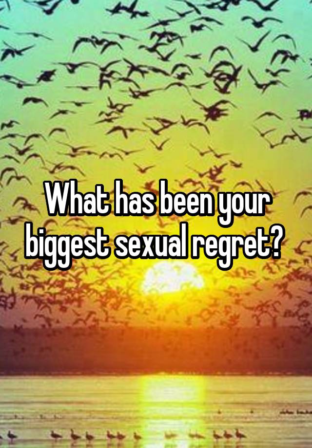 What has been your biggest sexual regret? 