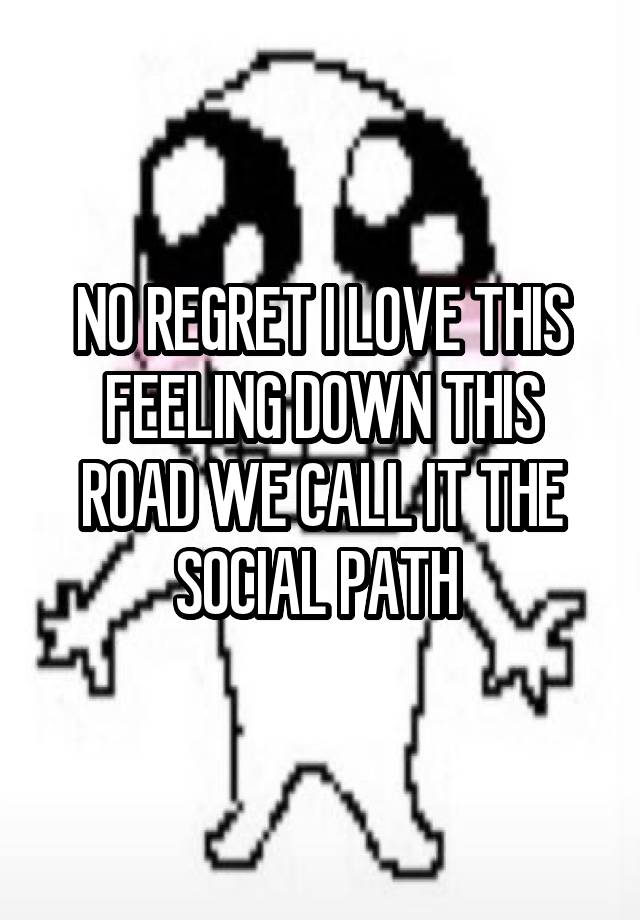 NO REGRET I LOVE THIS FEELING DOWN THIS ROAD WE CALL IT THE SOCIAL PATH 