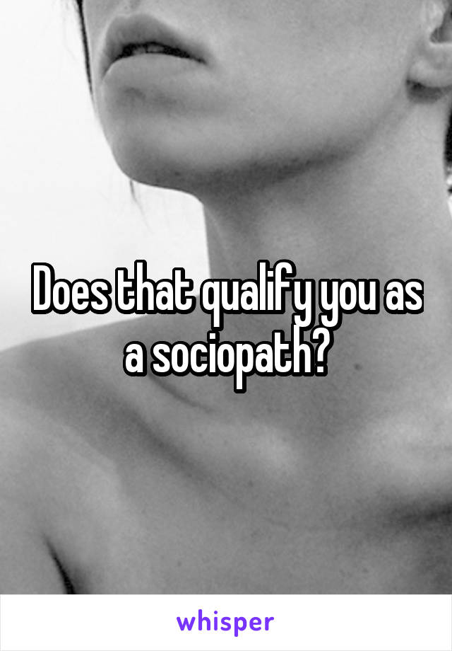 Does that qualify you as a sociopath?