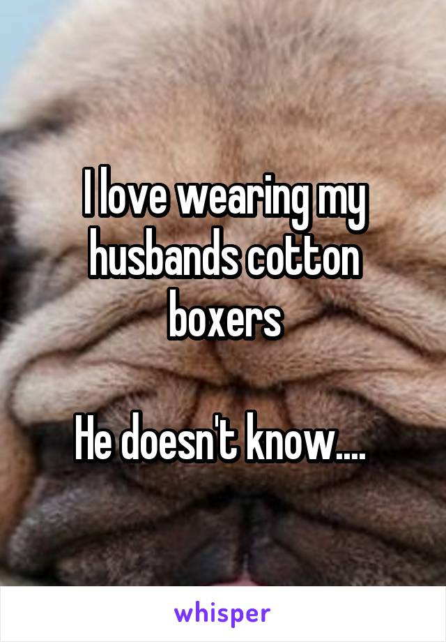 I love wearing my husbands cotton boxers

He doesn't know.... 