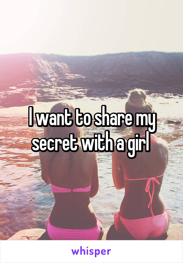 I want to share my secret with a girl 