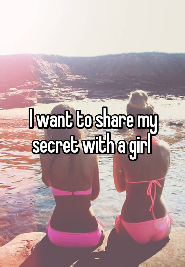 I want to share my secret with a girl 