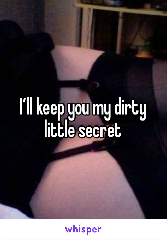 I’ll keep you my dirty little secret 