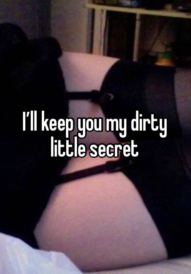 I’ll keep you my dirty little secret 