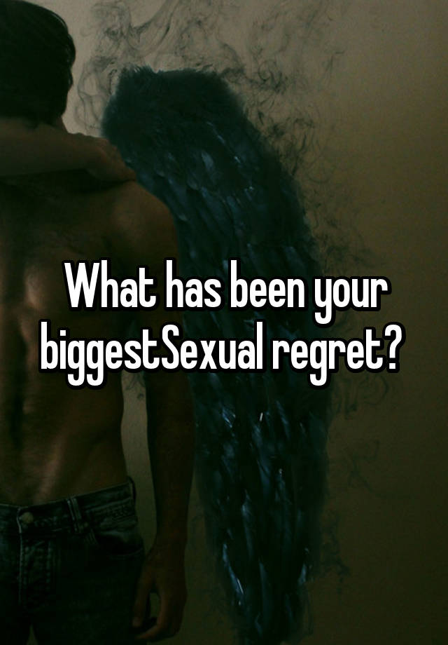 What has been your biggestSexual regret? 