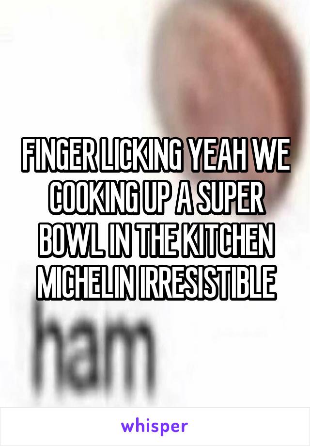 FINGER LICKING YEAH WE COOKING UP A SUPER BOWL IN THE KITCHEN MICHELIN IRRESISTIBLE