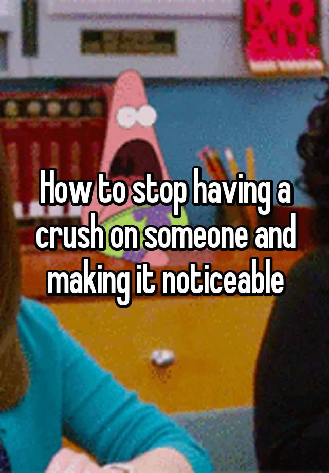 How to stop having a crush on someone and making it noticeable