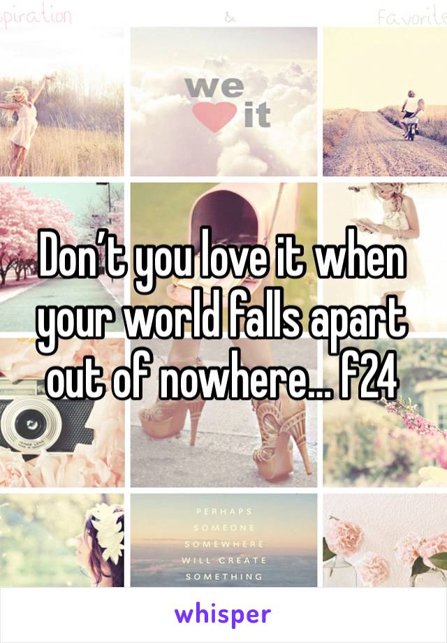 Don’t you love it when your world falls apart out of nowhere… f24 