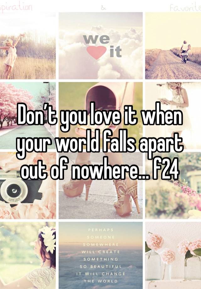 Don’t you love it when your world falls apart out of nowhere… f24 