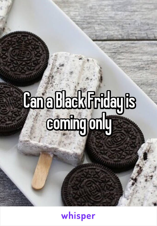 Can a Black Friday is coming only