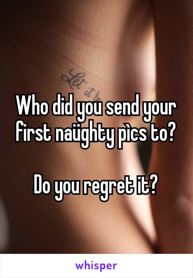 Who did you send your first naüghty pìcs to?

Do you regret it?