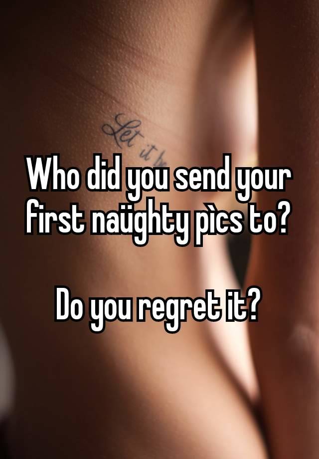 Who did you send your first naüghty pìcs to?

Do you regret it?