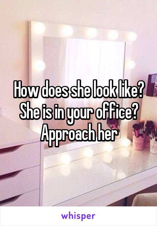 How does she look like? She is in your office? Approach her