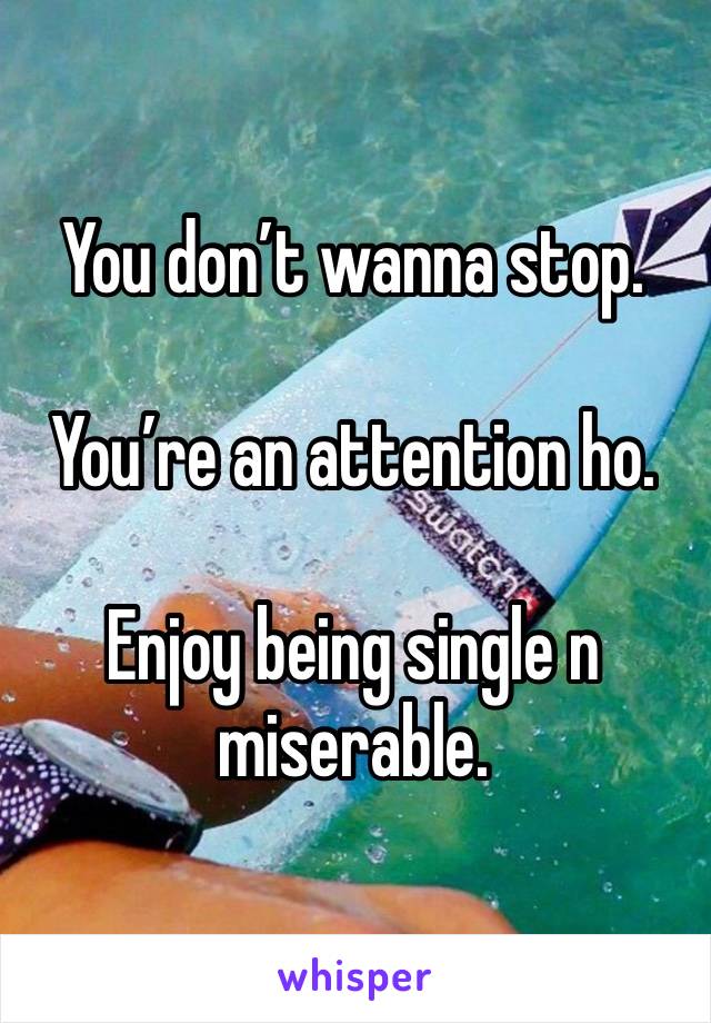 You don’t wanna stop.

You’re an attention ho.

Enjoy being single n miserable.