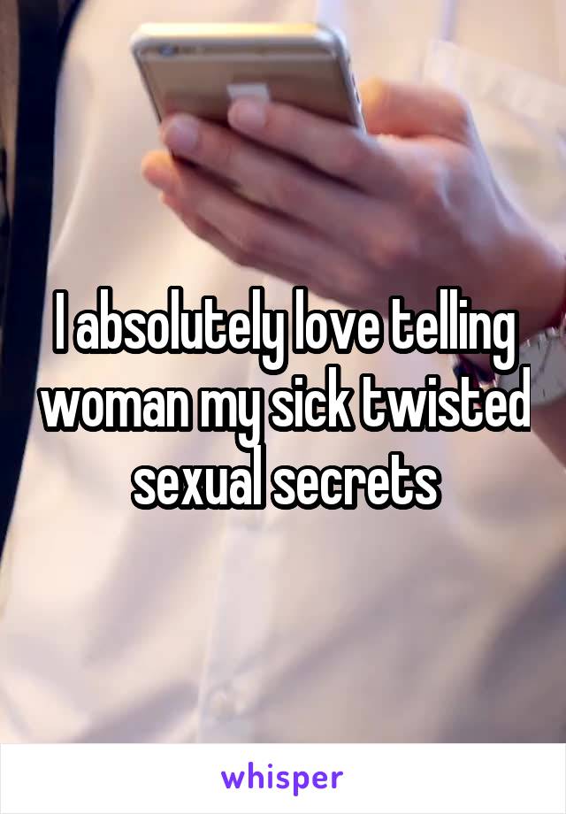 I absolutely love telling woman my sick twisted sexual secrets