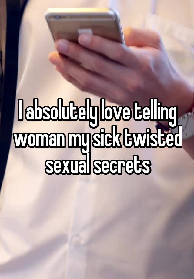 I absolutely love telling woman my sick twisted sexual secrets