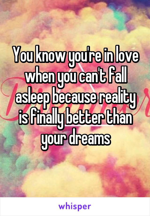 You know you're in love when you can't fall asleep because reality is finally better than your dreams
