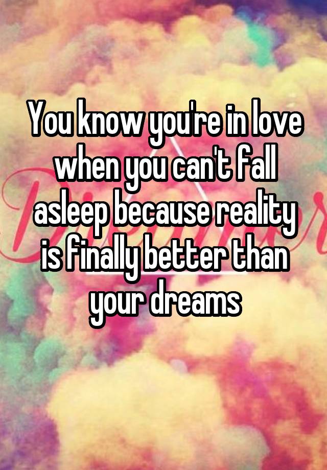 You know you're in love when you can't fall asleep because reality is finally better than your dreams
