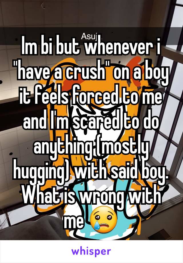 Im bi but whenever i "have a crush" on a boy it feels forced to me and I'm scared to do anything (mostly hugging) with said boy. What is wrong with me 😢