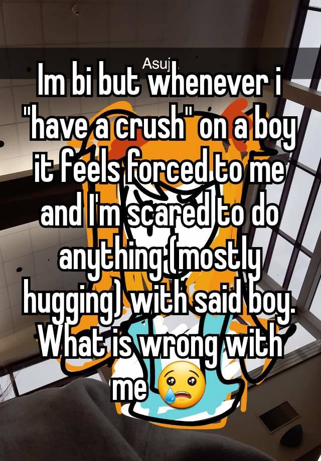 Im bi but whenever i "have a crush" on a boy it feels forced to me and I'm scared to do anything (mostly hugging) with said boy. What is wrong with me 😢