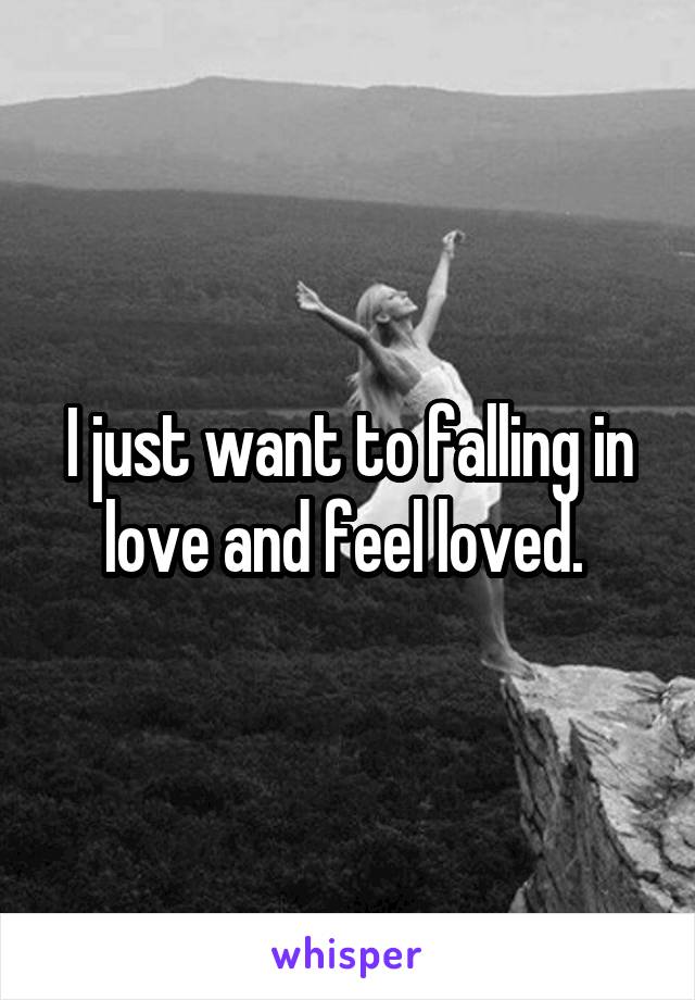 I just want to falling in love and feel loved. 