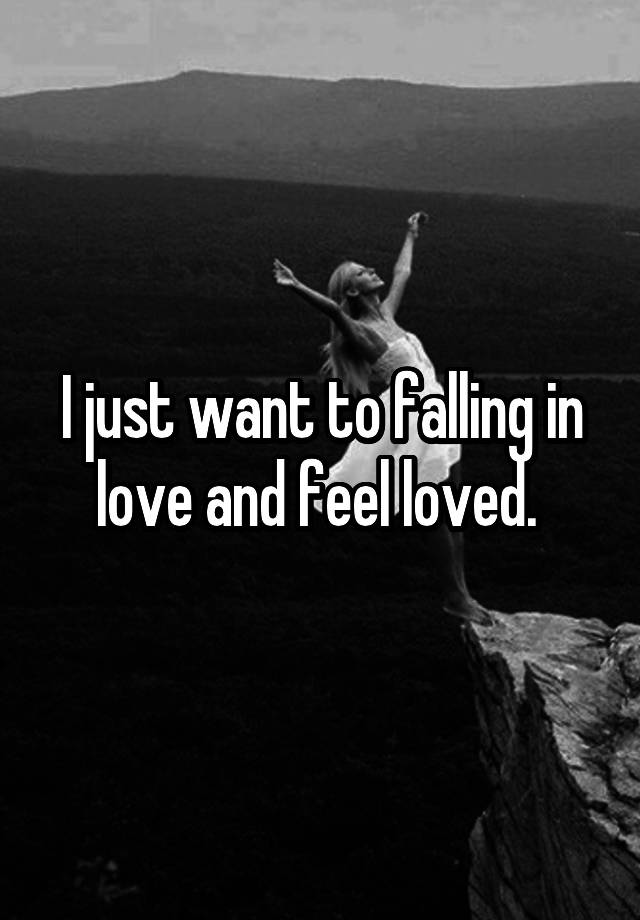 I just want to falling in love and feel loved. 