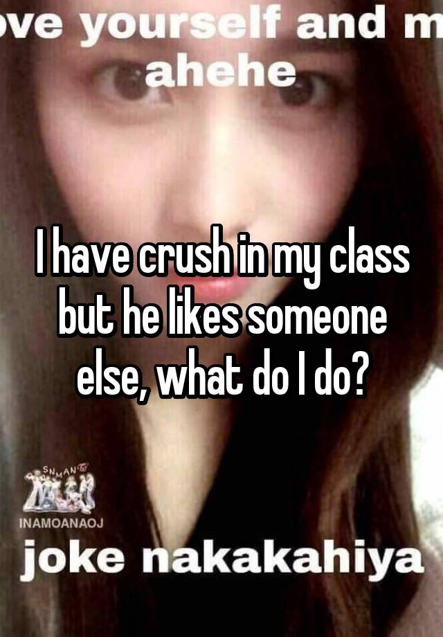 I have crush in my class but he likes someone else, what do I do?