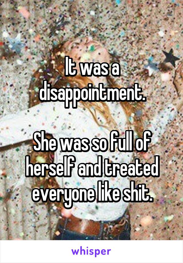 It was a disappointment.

She was so full of herself and treated everyone like shit.