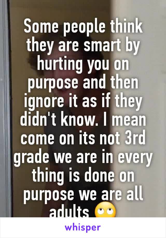 Some people think they are smart by hurting you on purpose and then ignore it as if they didn't know. I mean come on its not 3rd grade we are in every thing is done on purpose we are all adults 🙄