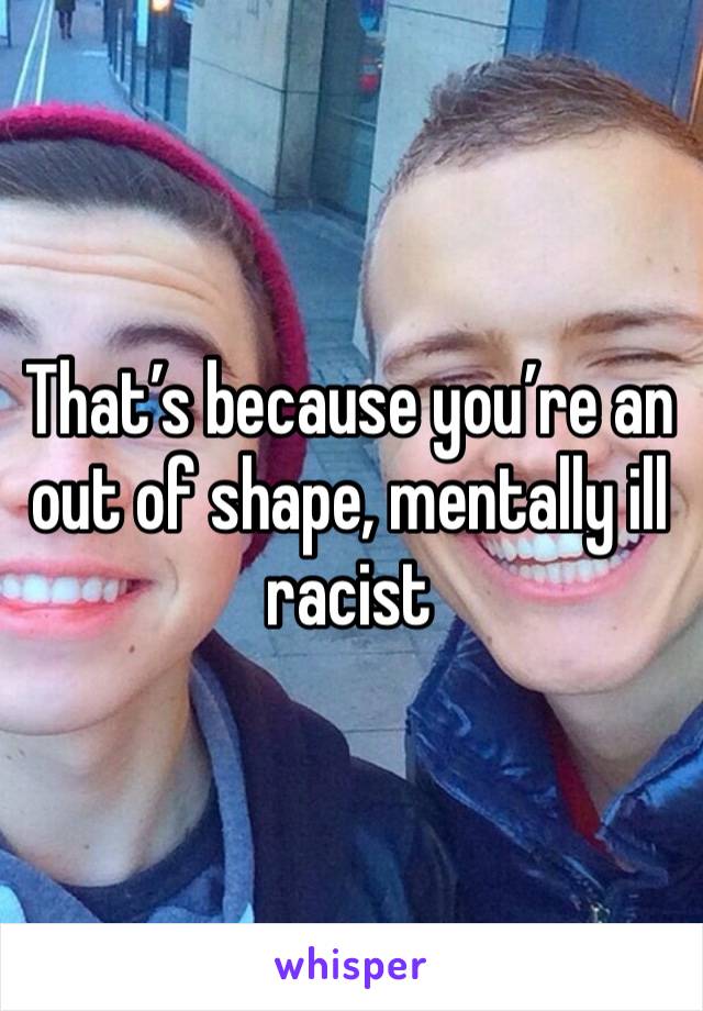 That’s because you’re an out of shape, mentally ill racist