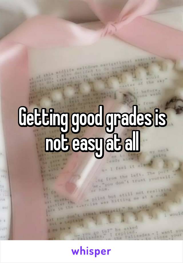 Getting good grades is not easy at all