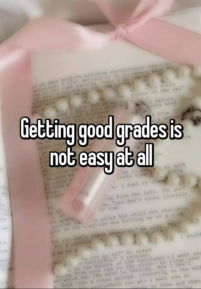 Getting good grades is not easy at all