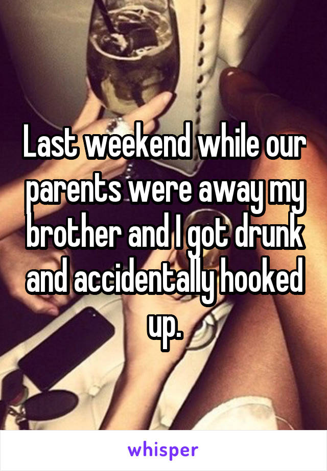 Last weekend while our parents were away my brother and I got drunk and accidentally hooked up.