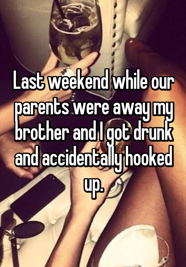 Last weekend while our parents were away my brother and I got drunk and accidentally hooked up.