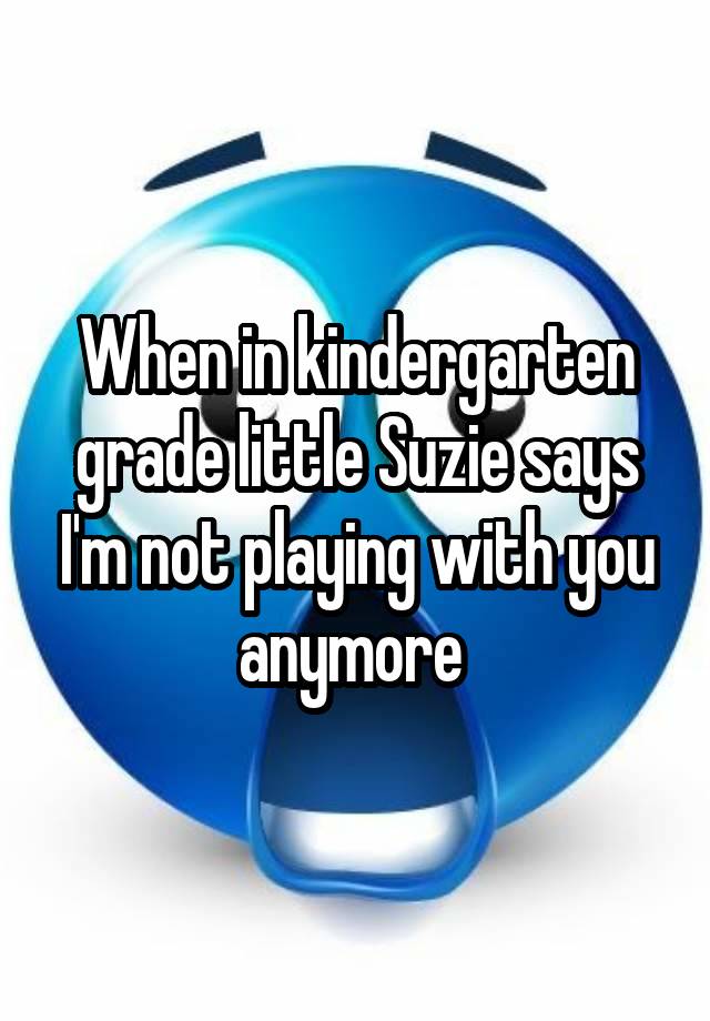 When in kindergarten grade little Suzie says I'm not playing with you anymore 