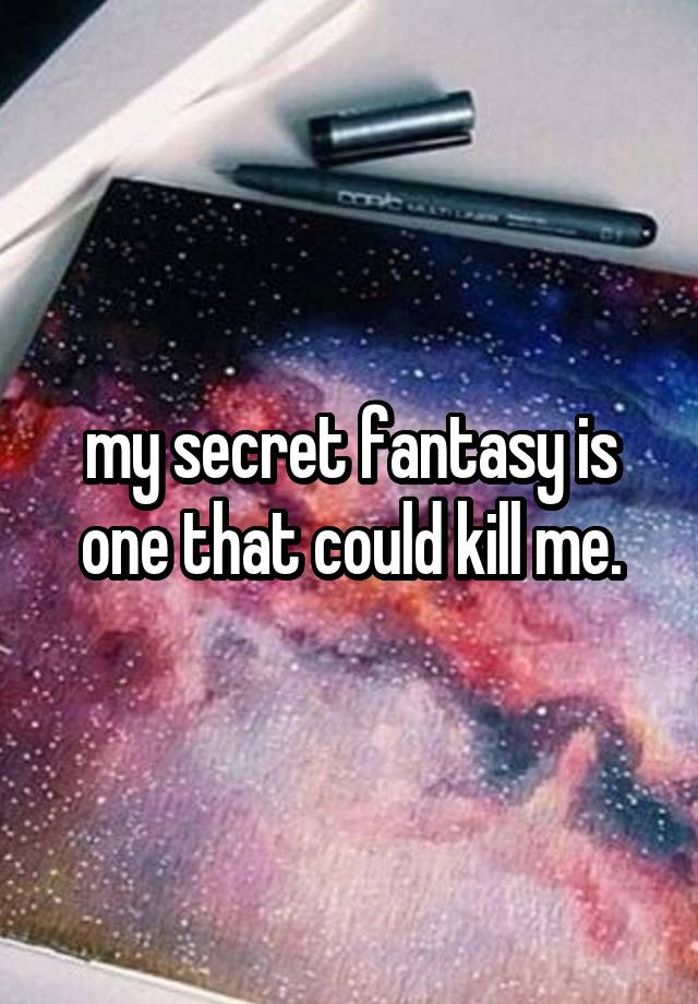 my secret fantasy is one that could kill me.