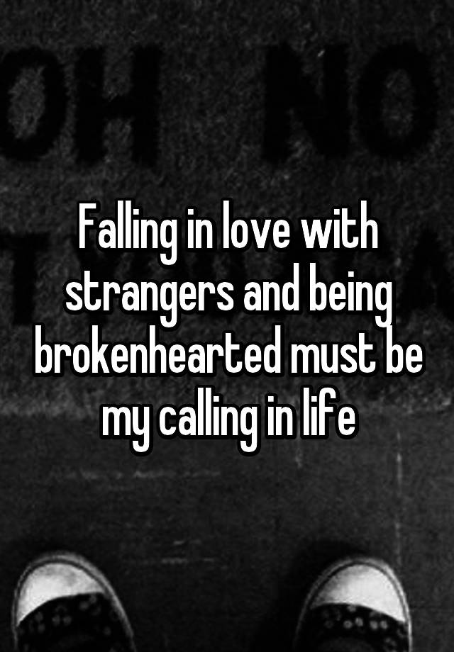 Falling in love with strangers and being brokenhearted must be my calling in life