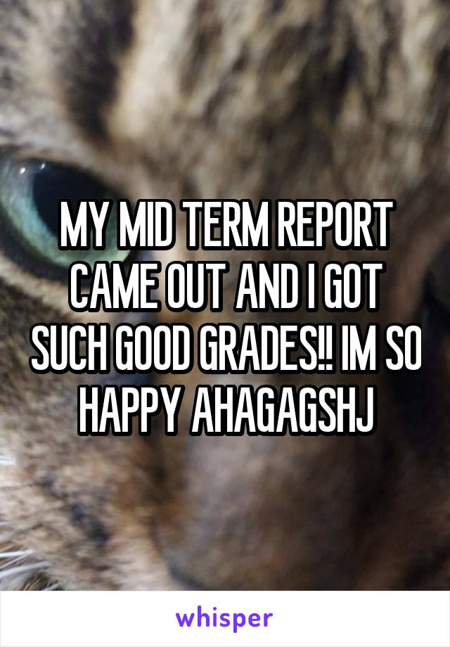 MY MID TERM REPORT CAME OUT AND I GOT SUCH GOOD GRADES!! IM SO HAPPY AHAGAGSHJ