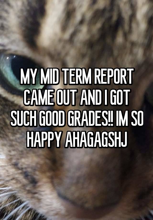 MY MID TERM REPORT CAME OUT AND I GOT SUCH GOOD GRADES!! IM SO HAPPY AHAGAGSHJ