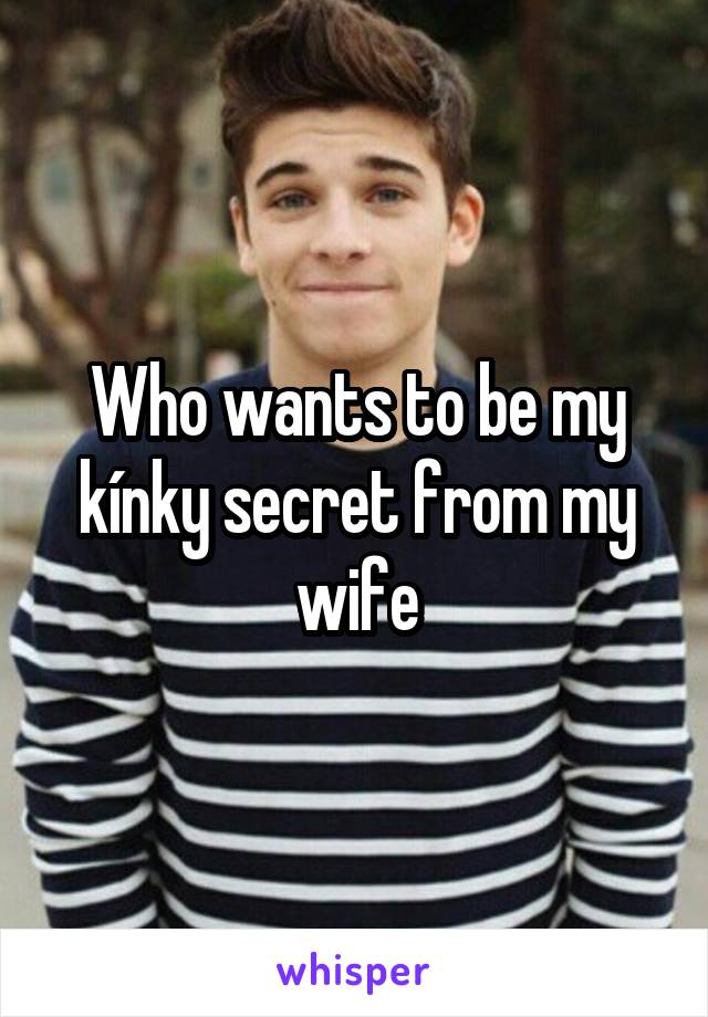 Who wants to be my kínky secret from my wife