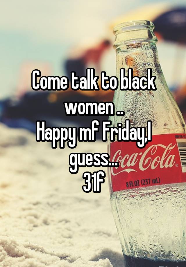 Come talk to black women ..
Happy mf Friday,I guess...
31f