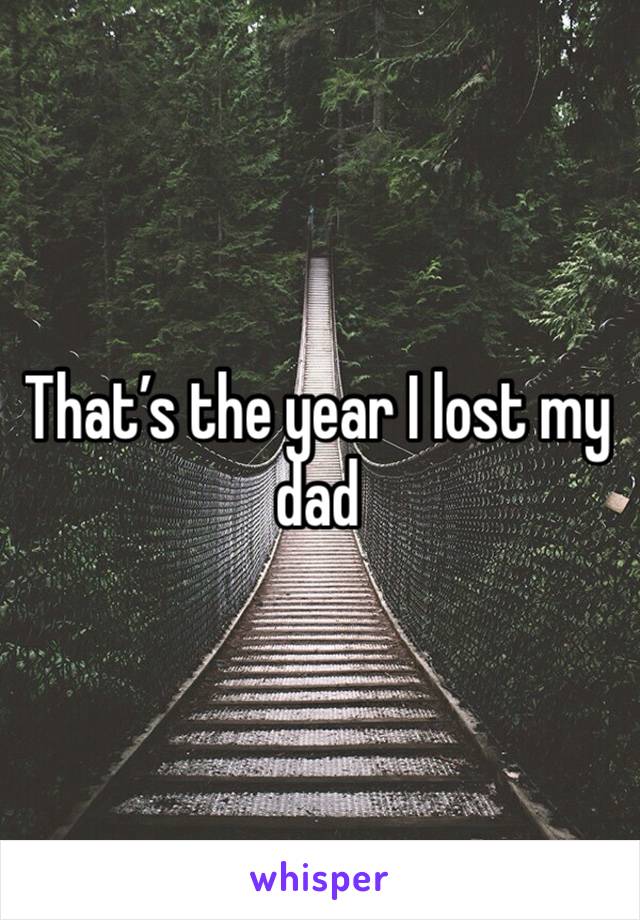 That’s the year I lost my dad