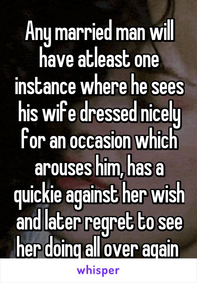 Any married man will have atleast one instance where he sees his wife dressed nicely for an occasion which arouses him, has a quickie against her wish and later regret to see her doing all over again 