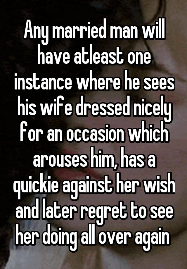 Any married man will have atleast one instance where he sees his wife dressed nicely for an occasion which arouses him, has a quickie against her wish and later regret to see her doing all over again 