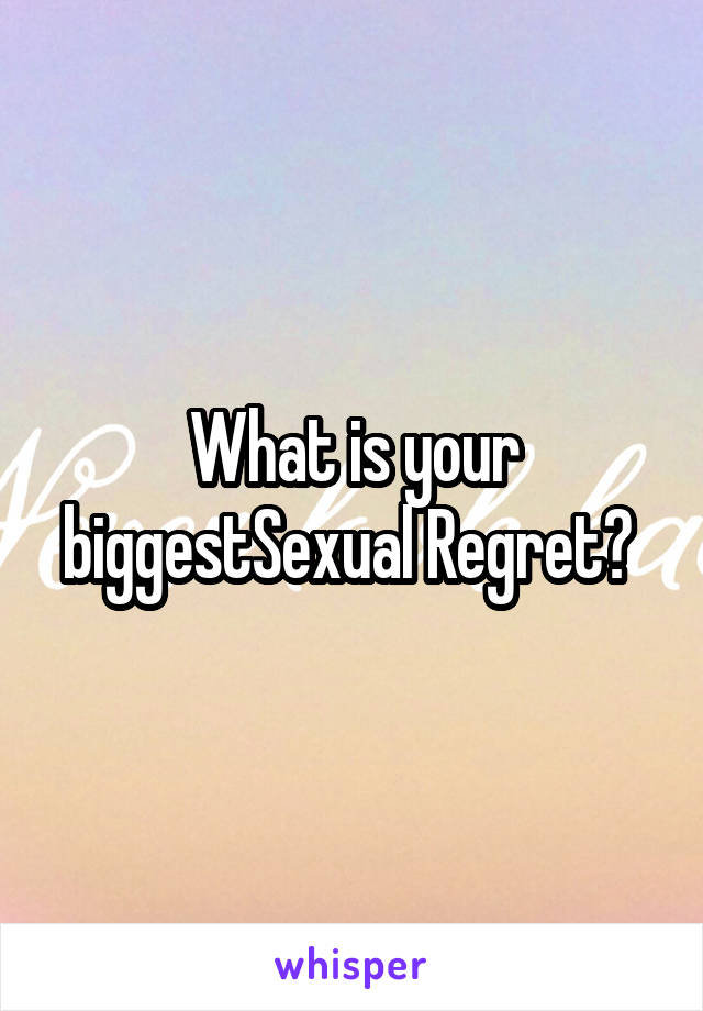 What is your biggestSexual Regret? 