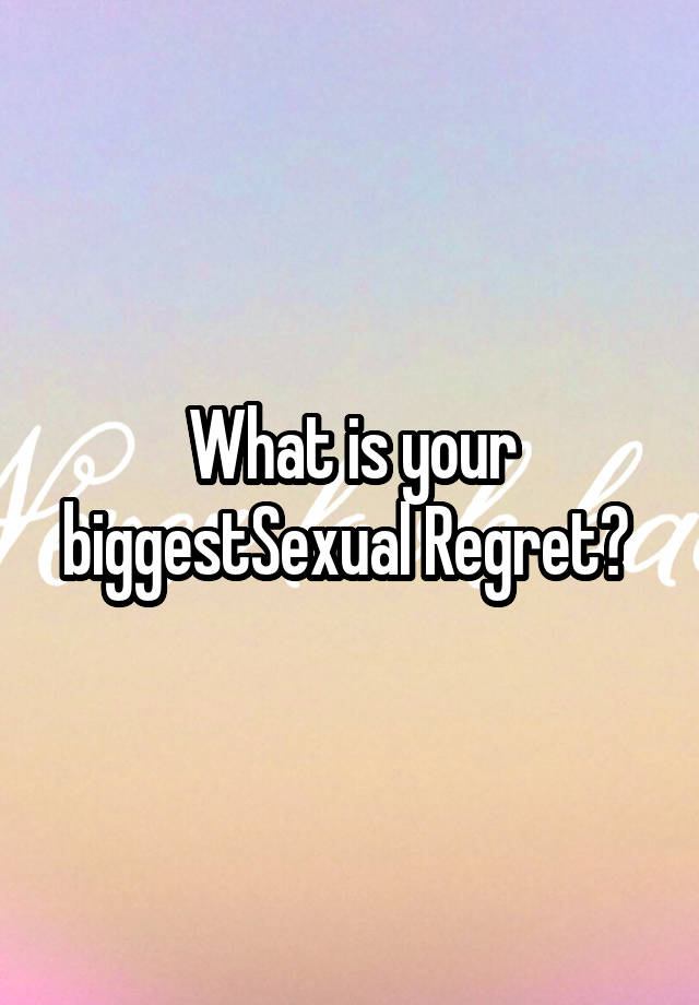 What is your biggestSexual Regret? 