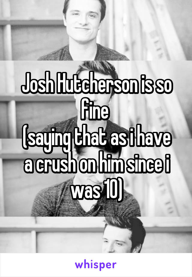 Josh Hutcherson is so fine 
(saying that as i have a crush on him since i was 10)