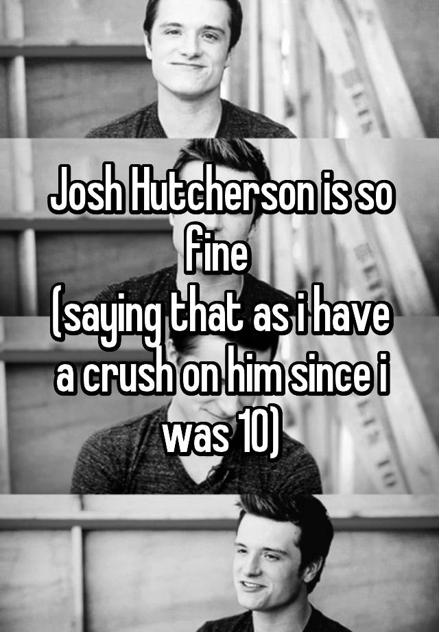 Josh Hutcherson is so fine 
(saying that as i have a crush on him since i was 10)