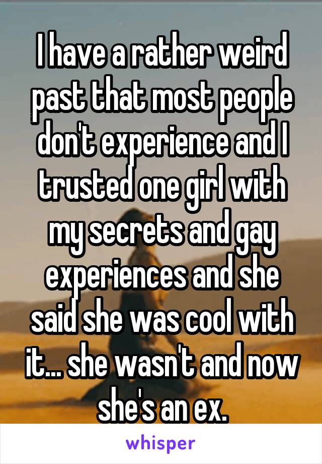 I have a rather weird past that most people don't experience and I trusted one girl with my secrets and gay experiences and she said she was cool with it... she wasn't and now she's an ex.