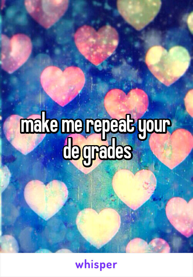 make me repeat your  de grades